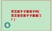 灵芝属于子囊孢子吗(灵芝是否属于子囊菌门？)