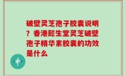 破壁灵芝孢子胶囊说明？香港懿生堂灵芝破壁孢子精华素胶囊的功效是什么