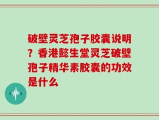 破壁灵芝孢子胶囊说明？香港懿生堂灵芝破壁孢子精华素胶囊的功效是什么