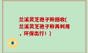 兰溪灵芝孢子粉回收(兰溪灵芝孢子粉再利用，环保出行！)
