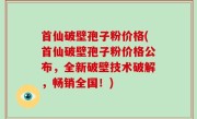 首仙破壁孢子粉价格(首仙破壁孢子粉价格公布，全新破壁技术破解，畅销全国！)