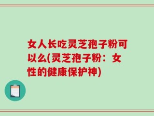女人长吃灵芝孢子粉可以么(灵芝孢子粉：女性的健康保护神)
