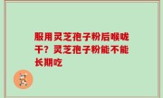 服用灵芝孢子粉后喉咙干？灵芝孢子粉能不能长期吃