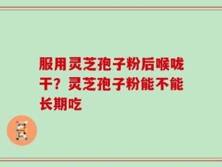 服用灵芝孢子粉后喉咙干？灵芝孢子粉能不能长期吃