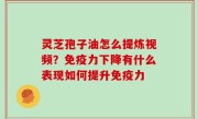 灵芝孢子油怎么提炼视频？免疫力下降有什么表现如何提升免疫力