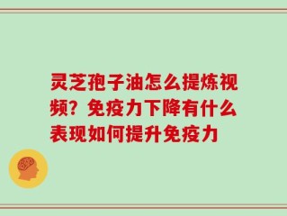 灵芝孢子油怎么提炼视频？免疫力下降有什么表现如何提升免疫力