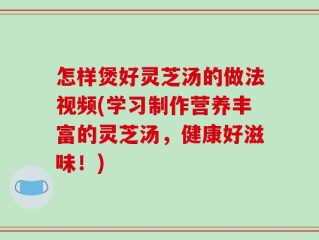 怎样煲好灵芝汤的做法视频(学习制作营养丰富的灵芝汤，健康好滋味！)