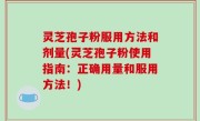 灵芝孢子粉服用方法和剂量(灵芝孢子粉使用指南：正确用量和服用方法！)