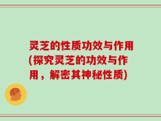灵芝的性质功效与作用(探究灵芝的功效与作用，解密其神秘性质)