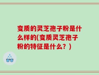 变质的灵芝孢子粉是什么样的(变质灵芝孢子粉的特征是什么？)