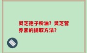 灵芝孢子粉油？灵芝营养素的提取方法？