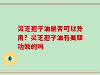 灵芝孢子油是否可以外用？灵芝孢子油有美颜功效的吗