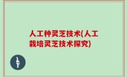 人工种灵芝技术(人工栽培灵芝技术探究)