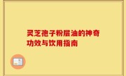 灵芝孢子粉层油的神奇功效与饮用指南