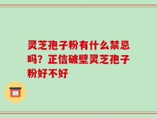 灵芝孢子粉有什么禁忌吗？正信破壁灵芝孢子粉好不好