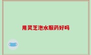 用灵芝泡水服药好吗
