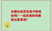 壮腰丸和灵芝孢子粉同吃吗？一起食用的效果和注意事项？