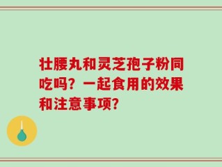 壮腰丸和灵芝孢子粉同吃吗？一起食用的效果和注意事项？