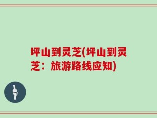 坪山到灵芝(坪山到灵芝：旅游路线应知)