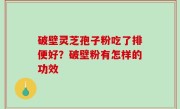 破壁灵芝孢子粉吃了排便好？破壁粉有怎样的功效