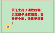 灵芝士孢子油软胶囊(灵芝孢子油软胶囊，营养更全面，效果更显著)