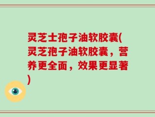 灵芝士孢子油软胶囊(灵芝孢子油软胶囊，营养更全面，效果更显著)