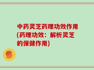 中药灵芝药理功效作用(药理功效：解析灵芝的保健作用)