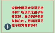 安徽中医药大学灵芝孢子粉？听说灵芝孢子粉非常好，身边的好多朋友都在吃，想问问灵芝孢子粉究竟有多好