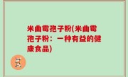 米曲霉孢子粉(米曲霉孢子粉：一种有益的健康食品)