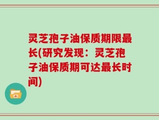 灵芝孢子油保质期限最长(研究发现：灵芝孢子油保质期可达最长时间)