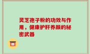 灵芝孢子粉的功效与作用，健康护肝养颜的秘密武器