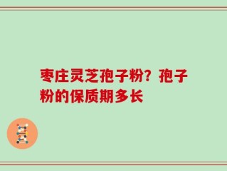枣庄灵芝孢子粉？孢子粉的保质期多长