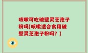 咳嗽可吃破壁灵芝孢子粉吗(咳嗽适合食用破壁灵芝孢子粉吗？)