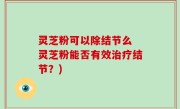 灵芝粉可以除结节么 灵芝粉能否有效治疗结节？)