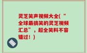灵芝笑声视频大全(“全球最搞笑的灵芝视频汇总”，超全笑料不容错过！)