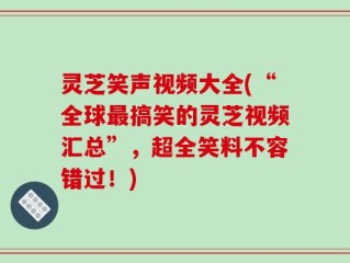 灵芝笑声视频大全(“全球最搞笑的灵芝视频汇总”，超全笑料不容错过！)