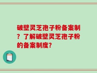 破壁灵芝孢子粉备案制？了解破壁灵芝孢子粉的备案制度？