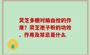 灵芝多糖对脑血栓的作用？灵芝孢子粉的功效、作用及禁忌是什么