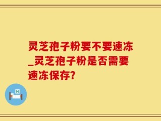 灵芝孢子粉要不要速冻_灵芝孢子粉是否需要速冻保存？