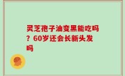 灵芝孢子油变黑能吃吗？60岁还会长新头发吗