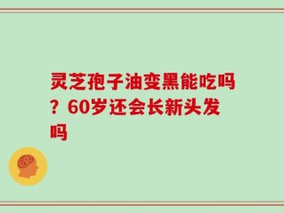 灵芝孢子油变黑能吃吗？60岁还会长新头发吗