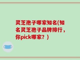 灵芝孢子哪家知名(知名灵芝孢子品牌排行，你pick哪家？)