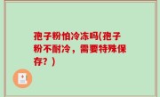 孢子粉怕冷冻吗(孢子粉不耐冷，需要特殊保存？)
