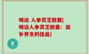 明远 人参灵芝胶囊(明远人参灵芝胶囊：滋补养生的佳品)