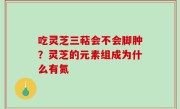 吃灵芝三萜会不会脚肿？灵芝的元素组成为什么有氮