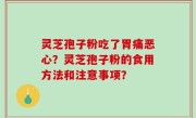 灵芝孢子粉吃了胃痛恶心？灵芝孢子粉的食用方法和注意事项？