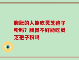 腹胀的人能吃灵芝孢子粉吗？肠胃不好能吃灵芝孢子粉吗
