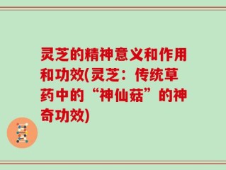 灵芝的精神意义和作用和功效(灵芝：传统草药中的“神仙菇”的神奇功效)