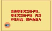 吾善草本灵芝孢子粉_草本灵芝孢子粉：天然养生珍品，提升免疫力