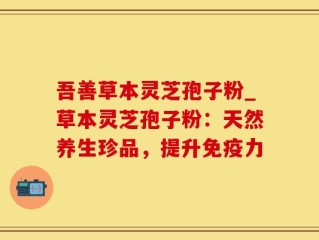 吾善草本灵芝孢子粉_草本灵芝孢子粉：天然养生珍品，提升免疫力